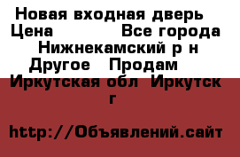 Новая входная дверь › Цена ­ 4 000 - Все города, Нижнекамский р-н Другое » Продам   . Иркутская обл.,Иркутск г.